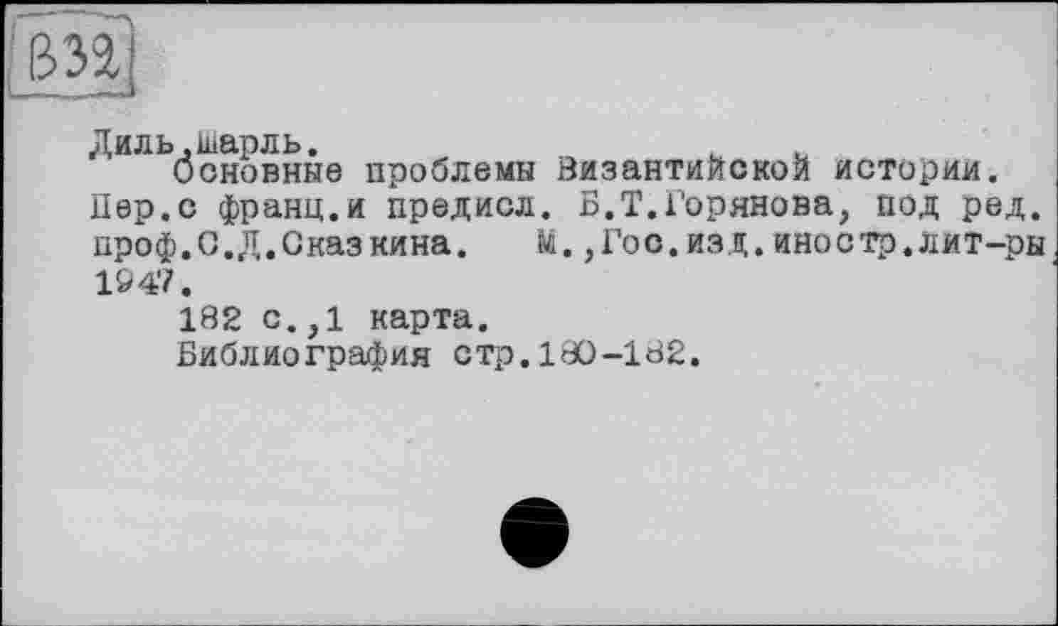 ﻿
Диль,Шарль.	.	.
Основные проблемы Византийской истории.
Пер.с франц.и предисл. Б.Т.Горянова, под ред. проф.С.Д.Сказкина. М.,Гос.изд.иностр.лит-ры 1947.
182 с. ,1 карта.
Библиография стр.180-182.